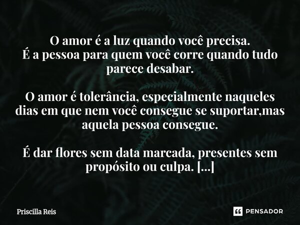 O amor é a luz quando você precisa. É a pessoa para quem você corre quando tudo parece desabar. O amor é tolerância, especialmente naqueles dias em que nem voc... Frase de Priscilla Reis.