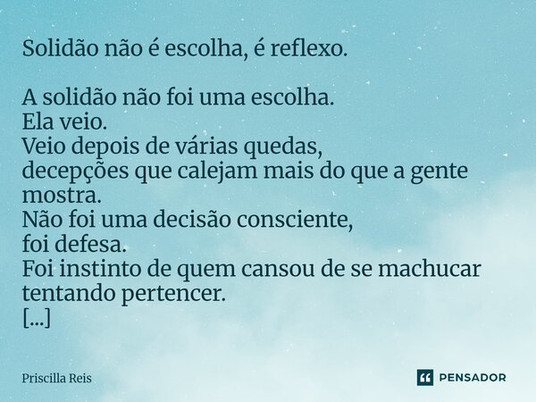 Solidão não é escolha, é reflexo. A solidão não foi uma escolha. Ela veio. Veio depois de várias quedas, decepções que calejam mais do que a gente mostra. Não f... Frase de Priscilla Reis.