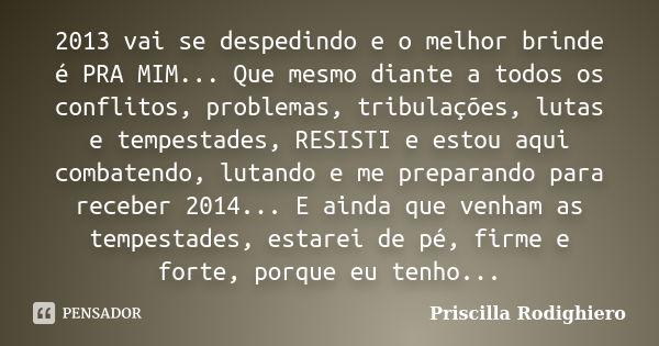 2013 vai se despedindo e o melhor brinde é PRA MIM... Que mesmo diante a todos os conflitos, problemas, tribulações, lutas e tempestades, RESISTI e estou aqui c... Frase de Priscilla Rodighiero.