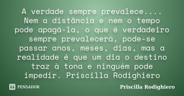 A verdade sempre prevalece.... Nem a distância e nem o tempo pode apagá-la, o que é verdadeiro sempre prevalecerá, pode-se passar anos, meses, dias, mas a reali... Frase de Priscilla Rodighiero.