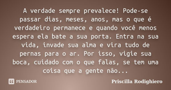 A verdade sempre prevalece! Pode-se passar dias, meses, anos, mas o que é verdadeiro permanece e quando você menos espera ela bate a sua porta. Entra na sua vid... Frase de Priscilla Rodighiero.