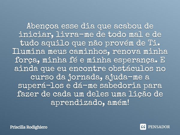 Abençoa esse dia que acabou de iniciar, livra-me de todo mal e de tudo aquilo que não provém de Ti. Ilumina meus caminhos, renova minha força, minha fé e minha ... Frase de Priscilla Rodighiero.