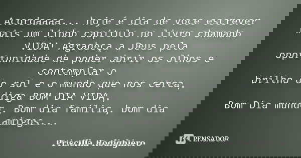 Acordaaaa... hoje é dia de voce escrever mais um lindo capitulo no livro chamado VIDA! Agradeça a Deus pela oportunidade de poder abrir os olhos e contemplar o ... Frase de Priscilla Rodighiero.