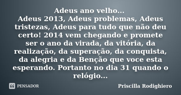 Adeus ano velho... Adeus 2013, Adeus problemas, Adeus tristezas, Adeus para tudo que não deu certo! 2014 vem chegando e promete ser o ano da virada, da vitória,... Frase de Priscilla Rodighiero.