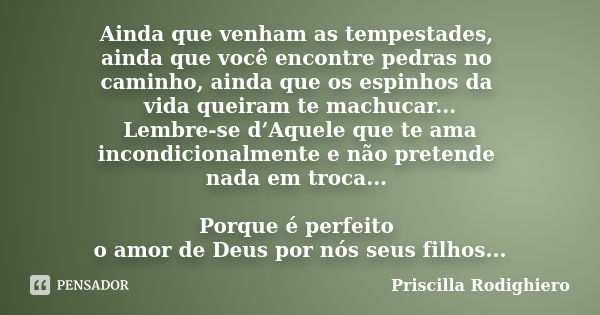 Ainda que venham as tempestades, ainda que você encontre pedras no caminho, ainda que os espinhos da vida queiram te machucar... Lembre-se d’Aquele que te ama i... Frase de Priscilla Rodighiero.