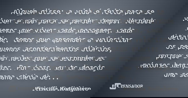 Alguém disse: a vida é feita para se viver e não para se perder tempo. Verdade temos que viver cada passagem, cada detalhe, temos que aprender a valorizar os pe... Frase de Priscilla Rodighiero.