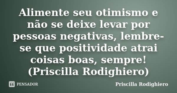 Alimente seu otimismo e não se deixe levar por pessoas negativas, lembre-se que positividade atrai coisas boas, sempre!(Priscilla Rodighiero)... Frase de Priscilla Rodighiero.