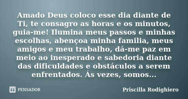 Amado Deus coloco esse dia diante de Ti, te consagro as horas e os minutos, guia-me! Ilumina meus passos e minhas escolhas, abençoa minha familia, meus amigos e... Frase de Priscilla Rodighiero.