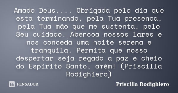 Amado Deus.... Obrigada pelo dia que esta terminando, pela Tua presenca, pela Tua mão que me sustenta, pelo Seu cuidado. Abencoa nossos lares e nos conceda uma ... Frase de Priscilla Rodighiero.