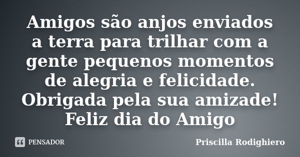 Amigos são anjos enviados a terra para trilhar com a gente pequenos momentos de alegria e felicidade. Obrigada pela sua amizade! Feliz dia do Amigo... Frase de Priscilla Rodighiero.