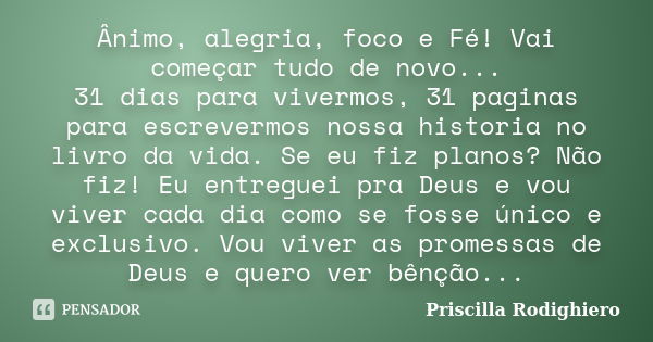 Ânimo, alegria, foco e Fé! Vai começar tudo de novo... 31 dias para vivermos, 31 paginas para escrevermos nossa historia no livro da vida. Se eu fiz planos? Não... Frase de Priscilla Rodighiero.