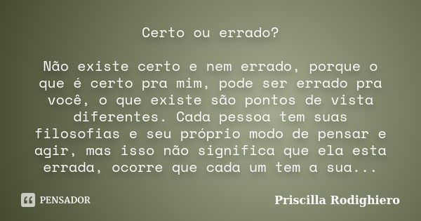 Certo ou errado? Não existe certo e nem errado, porque o que é certo pra mim, pode ser errado pra você, o que existe são pontos de vista diferentes. Cada pessoa... Frase de Priscilla Rodighiero.