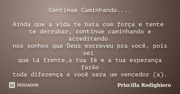 Continue Caminhando.... Ainda que a vida te bata com força e tente te derrubar, continue caminhando e acreditando nos sonhos que Deus escreveu pra você, pois se... Frase de Priscilla Rodighiero.