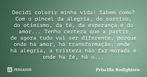 Decidi colorir minha vida! Sabem como? Com o pincel da alegria, do sorriso, do otimismo, da fé, da esperança e do amor... Tenho certeza que a partir de agora tu... Frase de Priscilla Rodighiero.