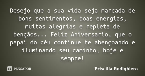 Desejo que a sua vida seja marcada de bons sentimentos, boas energias, muitas alegrias e repleta de bençãos... Feliz Aniversario, que o papai do céu continue te... Frase de Priscilla Rodighiero.