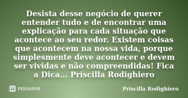 Desista desse negócio de querer entender tudo e de encontrar uma explicação para cada situação que acontece ao seu redor. Existem coisas que acontecem na nossa ... Frase de Priscilla Rodighiero.