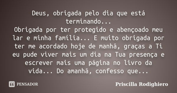 Deus, obrigada pelo dia que está terminando... Obrigada por ter protegido e abençoado meu lar e minha família... E muito obrigada por ter me acordado hoje de ma... Frase de Priscilla Rodighiero.