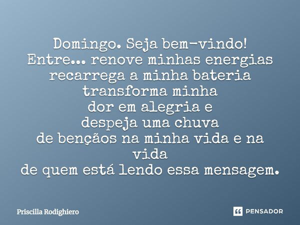 Domingo. Seja bem-vindo! Entre... renove minhas energias recarrega a minha bateria transforma minha dor em alegria e despeja uma chuva de bençãos na minha vida ... Frase de Priscilla Rodighiero.