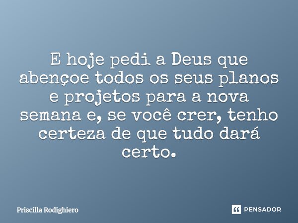 E hoje pedi a Deus que abençoe todos os seus planos e projetos para a nova semana e, se você crer, tenho certeza de que tudo dará certo.... Frase de Priscilla Rodighiero.