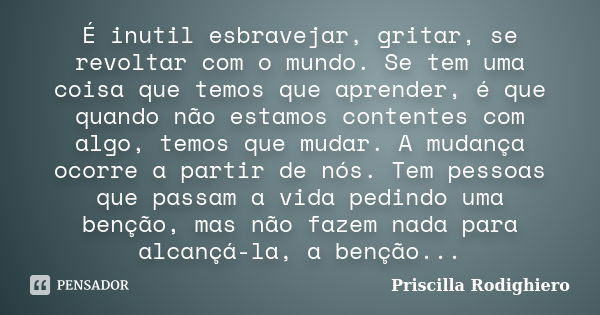 É inutil esbravejar, gritar, se revoltar com o mundo. Se tem uma coisa que temos que aprender, é que quando não estamos contentes com algo, temos que mudar. A m... Frase de Priscilla Rodighiero.