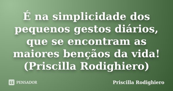 É na simplicidade dos pequenos gestos diários, que se encontram as maiores bençãos da vida! (Priscilla Rodighiero)... Frase de Priscilla Rodighiero.