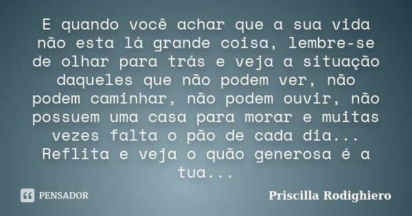 E quando você achar que a sua vida não esta lá grande coisa, lembre-se de olhar para trás e veja a situação daqueles que não podem ver, não podem caminhar, não ... Frase de Priscilla Rodighiero.