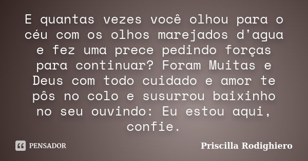 E quantas vezes você olhou para o céu com os olhos marejados d'agua e fez uma prece pedindo forças para continuar? Foram Muitas e Deus com todo cuidado e am... Frase de Priscilla Rodighiero.