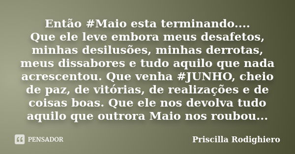 Então #Maio esta terminando.... Que ele leve embora meus desafetos, minhas desilusões, minhas derrotas, meus dissabores e tudo aquilo que nada acrescentou. Que ... Frase de Priscilla Rodighiero.