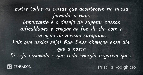 Entre todas as coisas que acontecem na nossa jornada, a mais importante é o desejo de superar nossas dificuldades e chegar ao fim do dia com a sensaçao de missa... Frase de Priscilla Rodighiero.