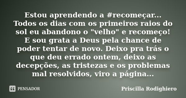 Estou aprendendo a #recomeçar... Todos os dias com os primeiros raios do sol eu abandono o "velho" e recomeço! E sou grata a Deus pela chance de poder... Frase de Priscilla Rodighiero.