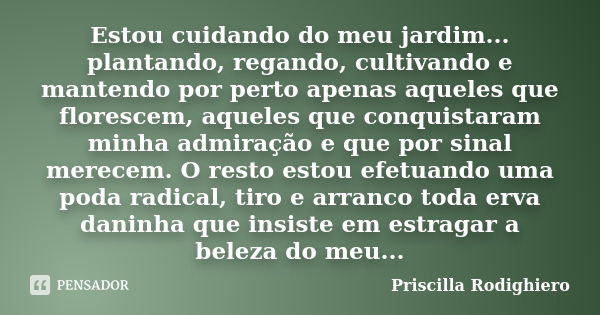 Estou cuidando do meu jardim... plantando, regando, cultivando e mantendo por perto apenas aqueles que florescem, aqueles que conquistaram minha admiração e que... Frase de Priscilla Rodighiero.