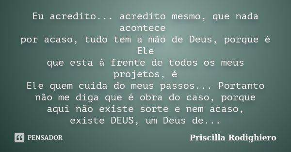 Eu acredito... acredito mesmo, que nada acontece por acaso, tudo tem a mão de Deus, porque é Ele que esta à frente de todos os meus projetos, é Ele quem cuida d... Frase de Priscilla ROdighiero.