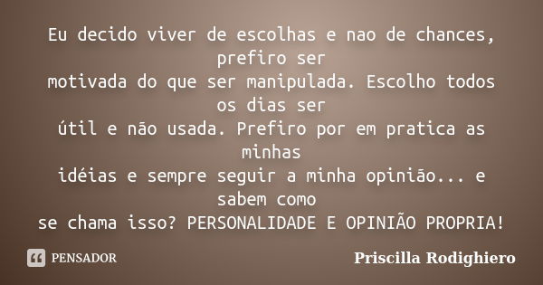 Eu decido viver de escolhas e nao de chances, prefiro ser motivada do que ser manipulada. Escolho todos os dias ser útil e não usada. Prefiro por em pratica as ... Frase de Priscilla Rodighiero.