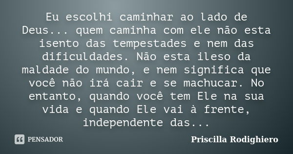 Eu escolhi caminhar ao lado de Deus... quem caminha com ele não esta isento das tempestades e nem das dificuldades. Não esta ileso da maldade do mundo, e nem si... Frase de Priscilla Rodighiero.