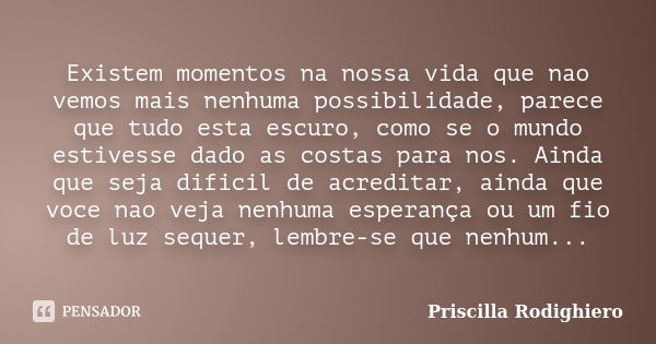 Existem momentos na nossa vida que nao vemos mais nenhuma possibilidade, parece que tudo esta escuro, como se o mundo estivesse dado as costas para nos. Ainda q... Frase de Priscilla Rodighiero.