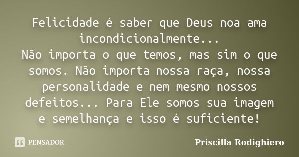 Felicidade é saber que Deus noa ama incondicionalmente... Não importa o que temos, mas sim o que somos. Não importa nossa raça, nossa personalidade e nem mesmo ... Frase de Priscilla Rodighiero.