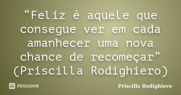 “Feliz é aquele que consegue ver em cada amanhecer uma nova chance de recomeçar” (Priscilla Rodighiero)... Frase de Priscilla Rodighiero.