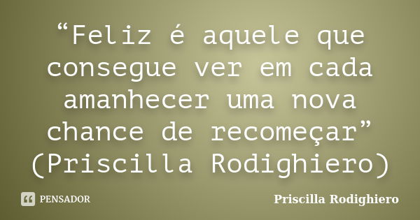 “Feliz é aquele que consegue ver em cada amanhecer uma nova chance de recomeçar” (Priscilla Rodighiero)... Frase de Priscilla Rodighiero.