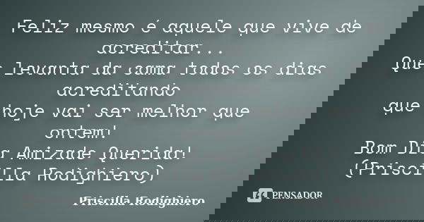 Feliz mesmo é aquele que vive de acreditar... Que levanta da cama todos os dias acreditando que hoje vai ser melhor que ontem! Bom Dia Amizade Querida! (Priscil... Frase de Priscilla Rodighiero.
