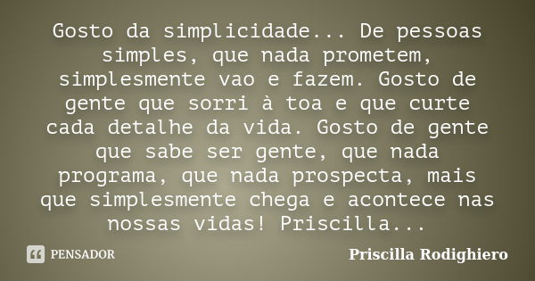 Gosto da simplicidade... De pessoas simples, que nada prometem, simplesmente vao e fazem. Gosto de gente que sorri à toa e que curte cada detalhe da vida. Gosto... Frase de Priscilla Rodighiero.