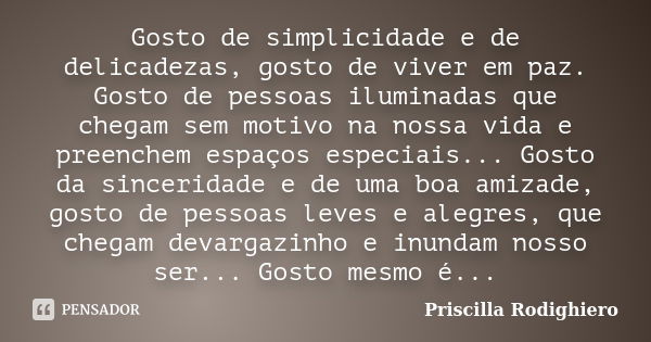 Gosto de simplicidade e de delicadezas, gosto de viver em paz. Gosto de pessoas iluminadas que chegam sem motivo na nossa vida e preenchem espaços especiais... ... Frase de Priscilla Rodighiero.