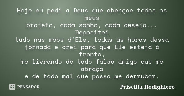 Hoje eu pedi a Deus que abençoe todos os meus projeto, cada sonho, cada desejo... Depositei tudo nas maos d'Ele, todas as horas dessa jornada e orei para que El... Frase de Priscilla Rodighiero.