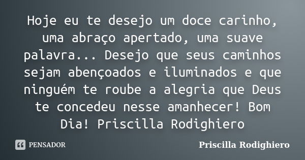 Hoje eu te desejo um doce carinho, uma abraço apertado, uma suave palavra... Desejo que seus caminhos sejam abençoados e iluminados e que ninguém te roube a ale... Frase de Priscilla Rodighiero.