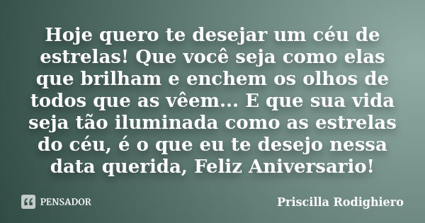 Hoje quero te desejar um céu de estrelas! Que você seja como elas que brilham e enchem os olhos de todos que as vêem... E que sua vida seja tão iluminada como a... Frase de Priscilla Rodighiero.