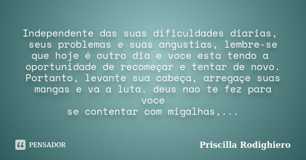 Independente das suas dificuldades diarias, seus problemas e suas angustias, lembre-se que hoje é outro dia e voce esta tendo a oportunidade de recomeçar e tent... Frase de Priscilla Rodighiero.