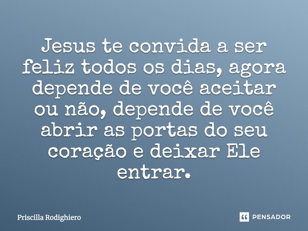 Jesus te convida a ser feliz todos os dias, agora depende de você aceitar ou não, depende de você abrir as portas do seu coração e deixar Ele entrar.... Frase de Priscilla Rodighiero.