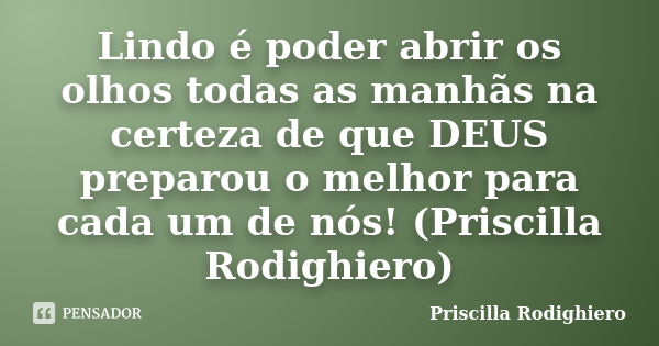 Lindo é poder abrir os olhos todas as manhãs na certeza de que DEUS preparou o melhor para cada um de nós! (Priscilla Rodighiero)... Frase de Priscilla Rodighiero.