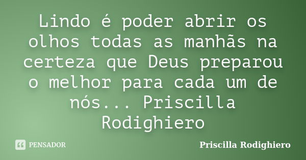 Lindo é poder abrir os olhos todas as manhãs na certeza que Deus preparou o melhor para cada um de nós... Priscilla Rodighiero... Frase de Priscilla Rodighiero.