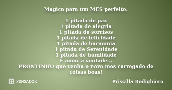 Magica para um MES perfeito: 1 pitada de paz 1 pitada de alegria 1 pitada de sorrisos 1 pitada de felicidade 1 pitada de harmonia 1 pitada de Serenidade 1 pitad... Frase de Priscilla Rodighiero.