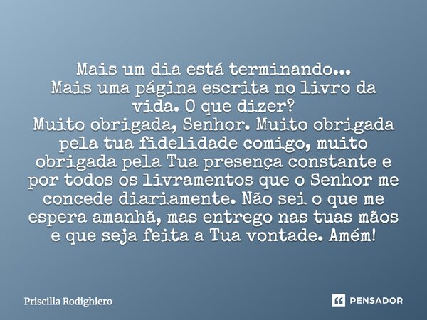 Mais um dia está terminando... Mais uma página escrita no livro da vida. O que dizer? Muito obrigada, Senhor. Muito obrigada pela tua fidelidade comigo, muito o... Frase de Priscilla Rodighiero.